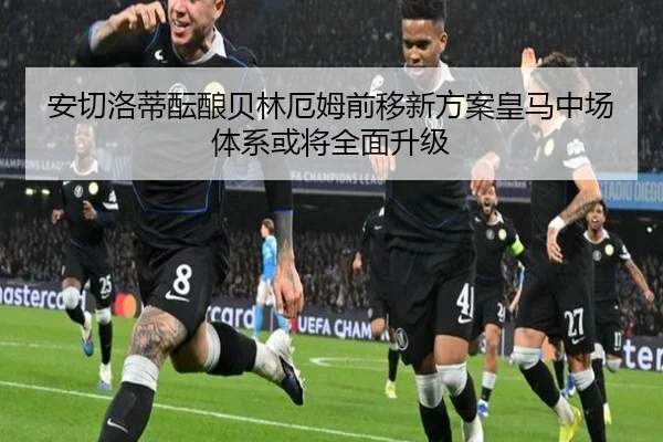 安切洛蒂酝酿贝林厄姆前移新方案皇马中场体系或将全面升级