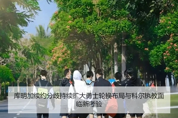 库明加续约分歧持续扩大勇士轮换布局与科尔执教面临新考验