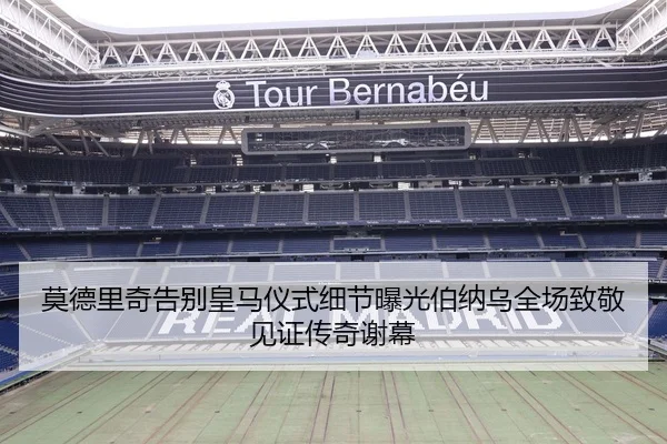 莫德里奇告别皇马仪式细节曝光伯纳乌全场致敬见证传奇谢幕